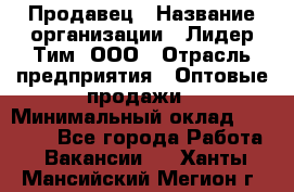 Продавец › Название организации ­ Лидер Тим, ООО › Отрасль предприятия ­ Оптовые продажи › Минимальный оклад ­ 18 000 - Все города Работа » Вакансии   . Ханты-Мансийский,Мегион г.